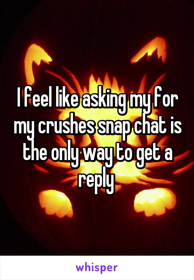 I feel like asking my for my crushes snap chat is the only way to get a reply 