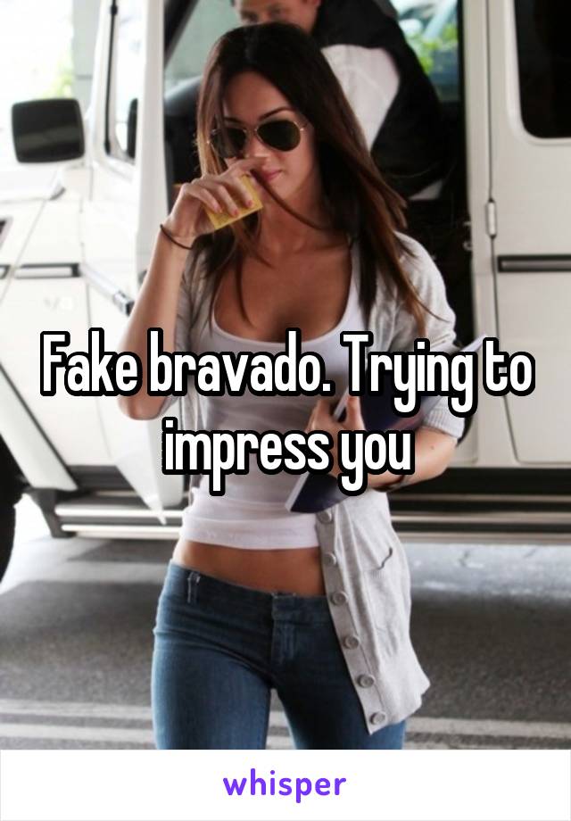 Fake bravado. Trying to impress you