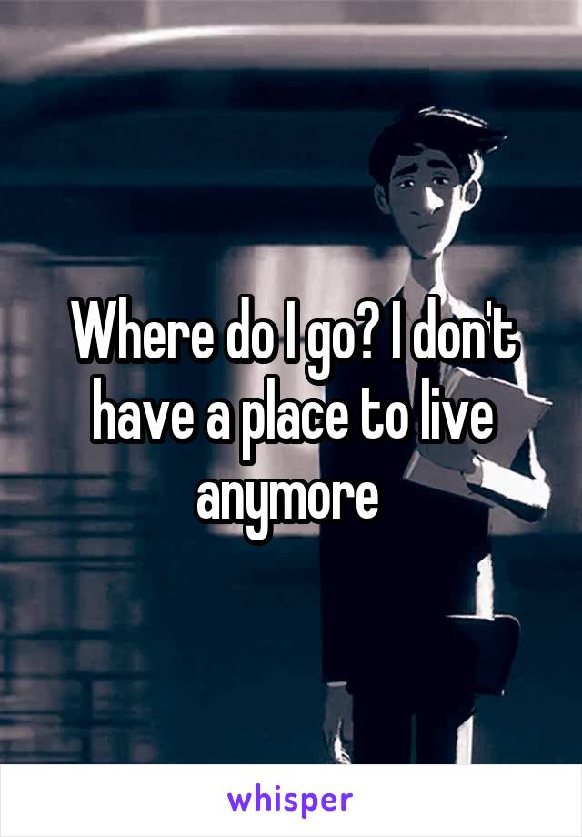 Where do I go? I don't have a place to live anymore 