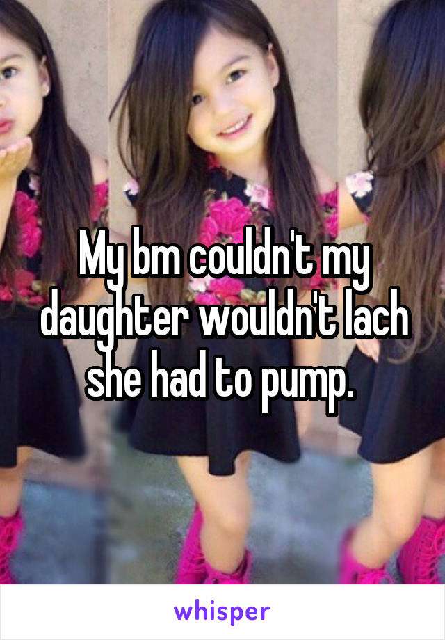 My bm couldn't my daughter wouldn't lach she had to pump. 