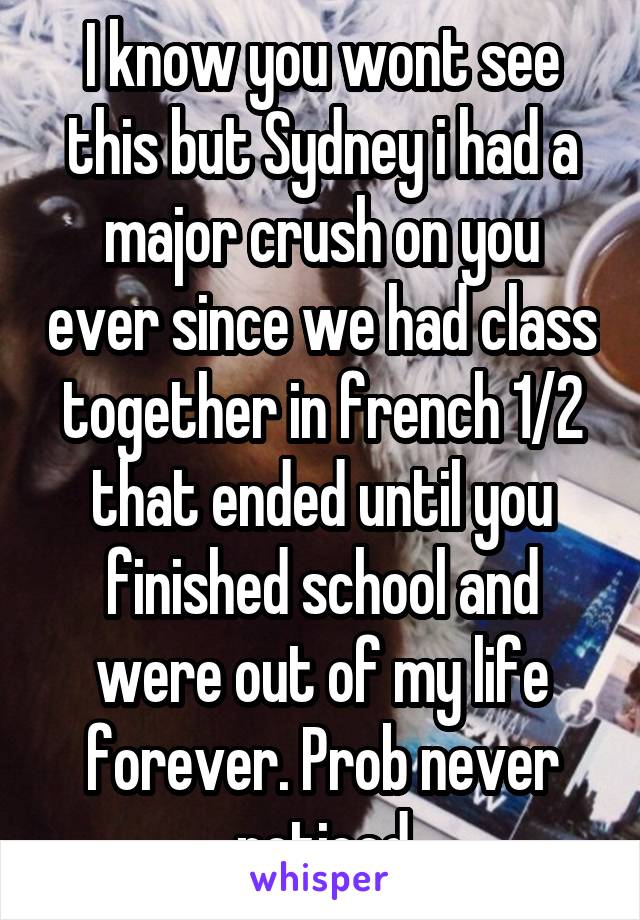 I know you wont see this but Sydney i had a major crush on you ever since we had class together in french 1/2 that ended until you finished school and were out of my life forever. Prob never noticed