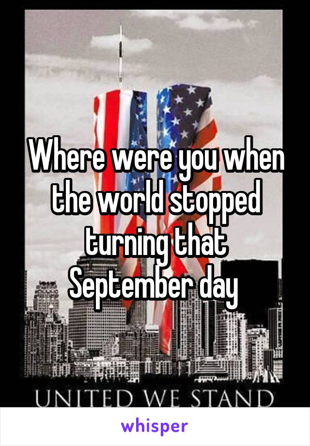 Where were you when the world stopped turning that September day 