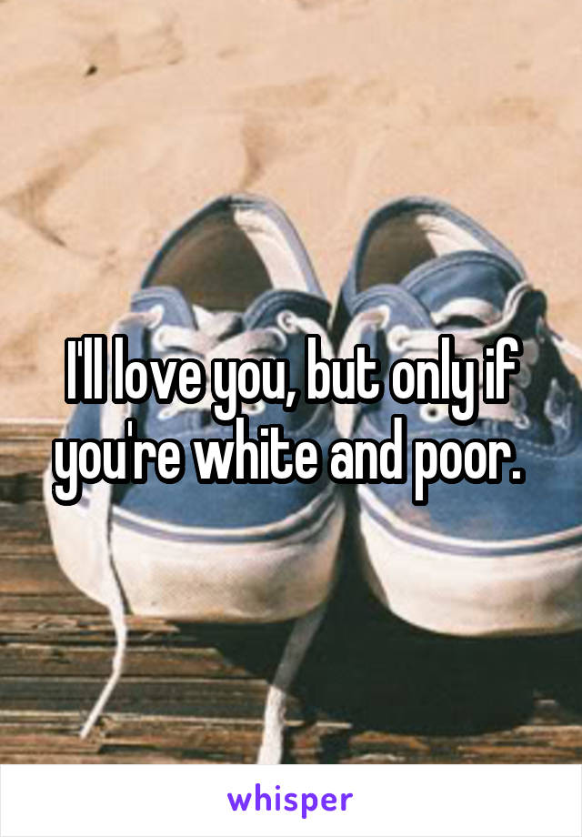 I'll love you, but only if you're white and poor. 