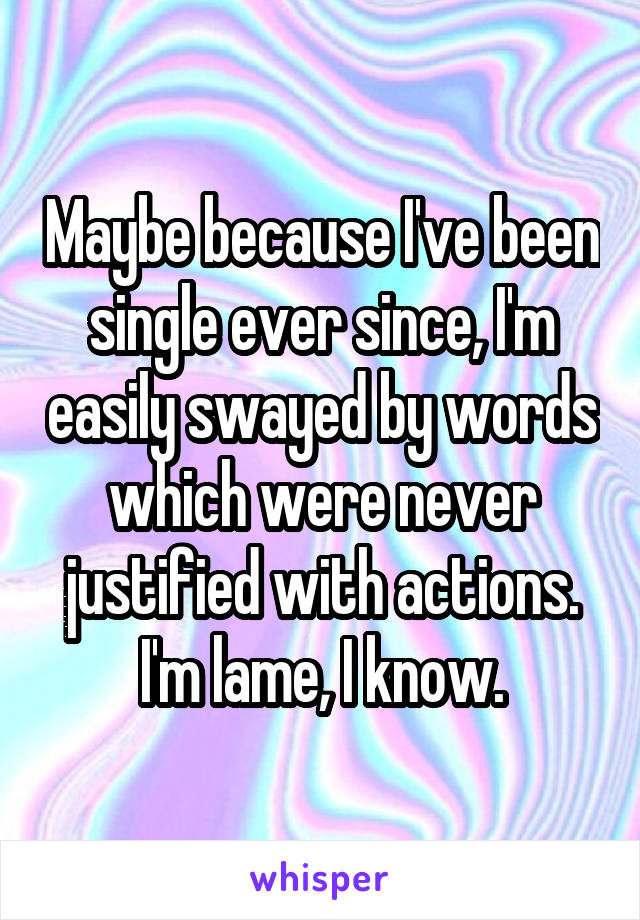 Maybe because I've been single ever since, I'm easily swayed by words which were never justified with actions. I'm lame, I know.