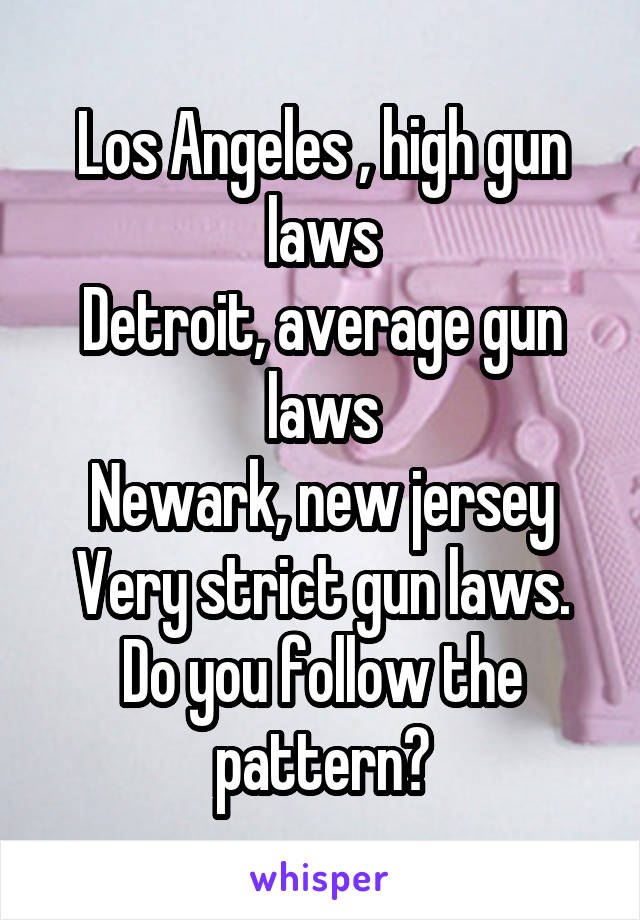 Los Angeles , high gun laws
Detroit, average gun laws
Newark, new jersey
Very strict gun laws.
Do you follow the pattern?