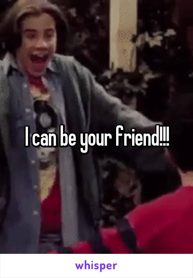 I can be your friend!!!