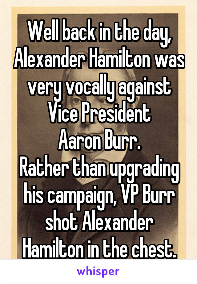 Well back in the day, Alexander Hamilton was very vocally against
Vice President
Aaron Burr.
Rather than upgrading his campaign, VP Burr shot Alexander Hamilton in the chest.