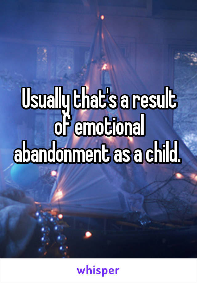 Usually that's a result of emotional abandonment as a child. 
