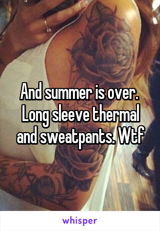 And summer is over. 
Long sleeve thermal and sweatpants. Wtf