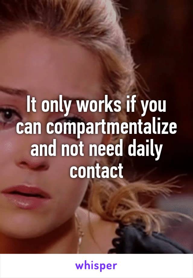 It only works if you can compartmentalize and not need daily contact