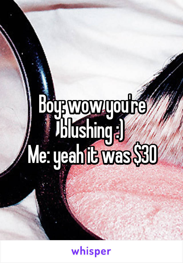 Boy: wow you're blushing :)
Me: yeah it was $30