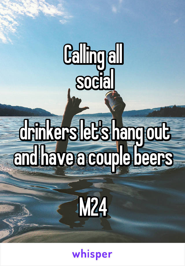 Calling all
 social

 drinkers let's hang out and have a couple beers 
M24