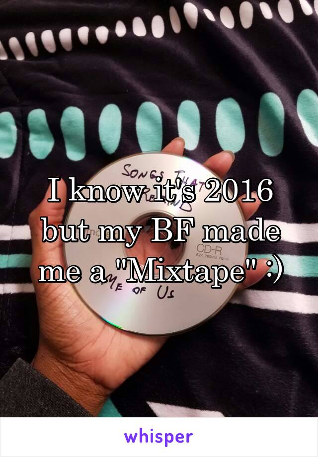 I know it's 2016 but my BF made me a "Mixtape" :)