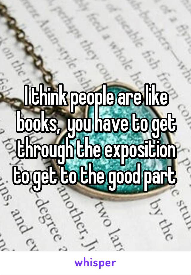 I think people are like books,  you have to get through the exposition to get to the good part 