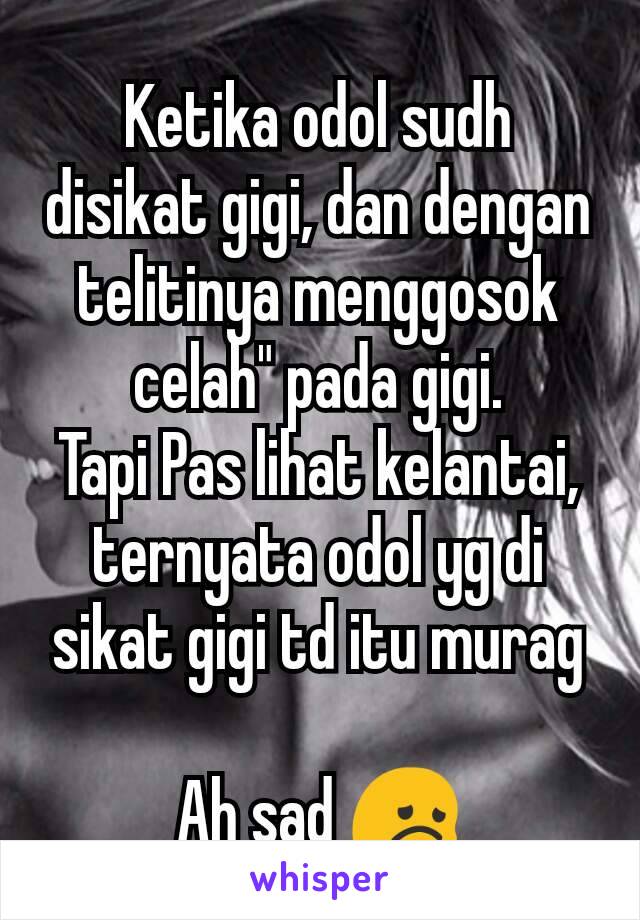 Ketika odol sudh disikat gigi, dan dengan telitinya menggosok celah" pada gigi.
Tapi Pas lihat kelantai, ternyata odol yg di sikat gigi td itu murag

Ah sad 😞