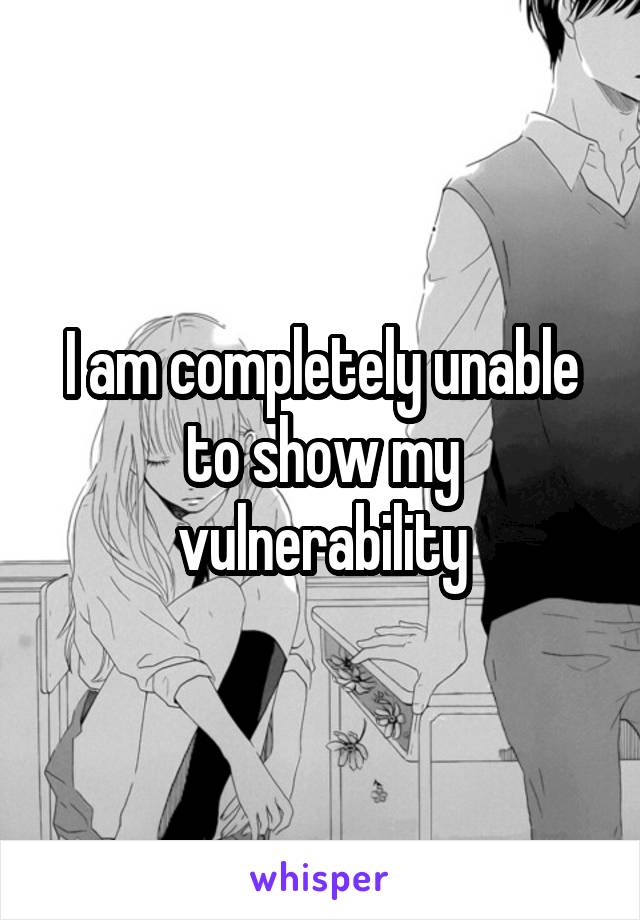 I am completely unable to show my vulnerability