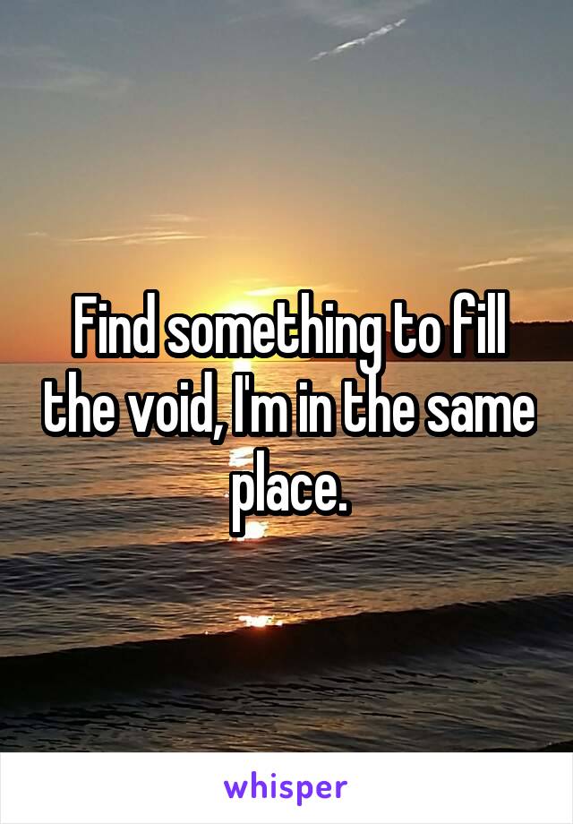 Find something to fill the void, I'm in the same place.