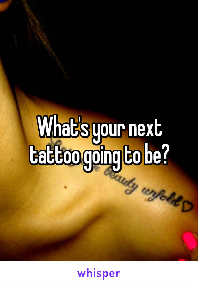 What's your next tattoo going to be?