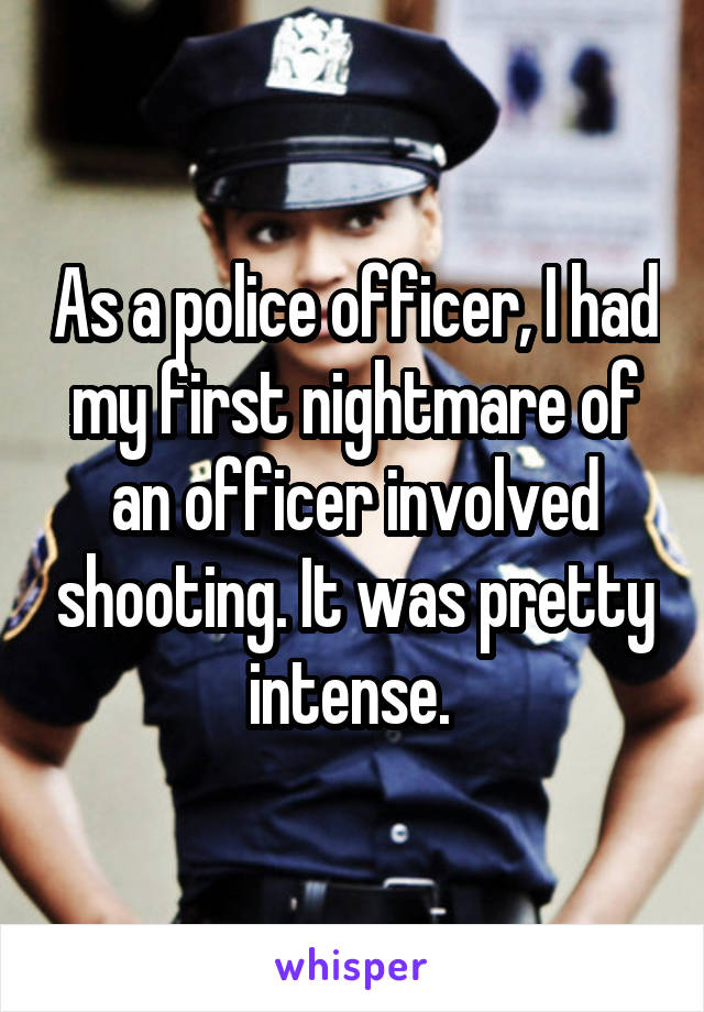 As a police officer, I had my first nightmare of an officer involved shooting. It was pretty intense. 