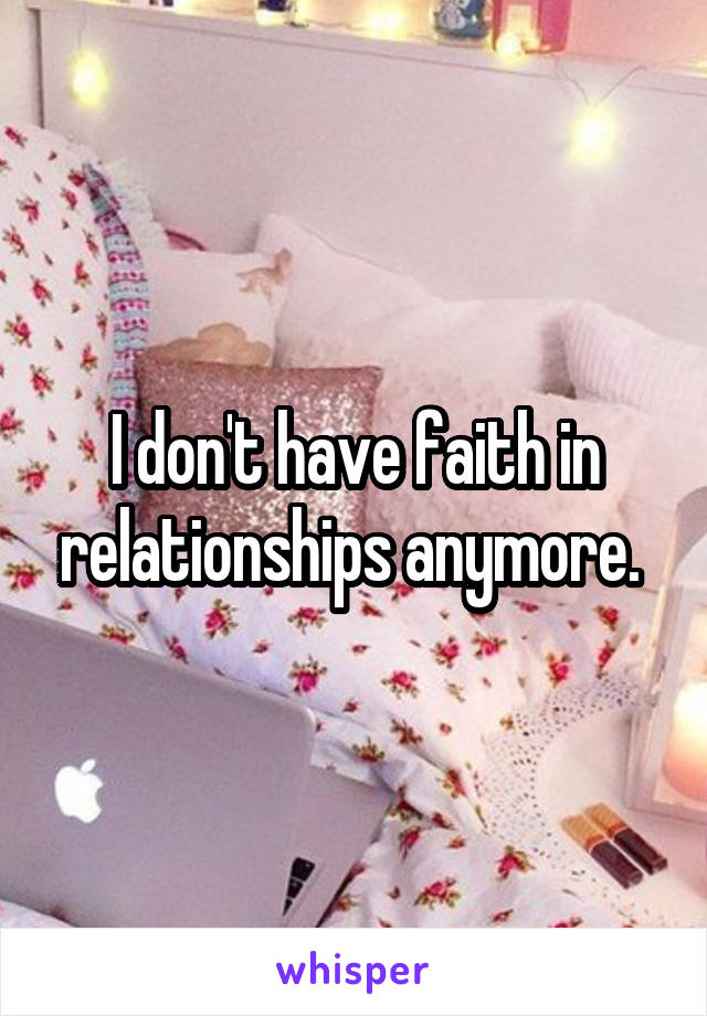 I don't have faith in relationships anymore. 