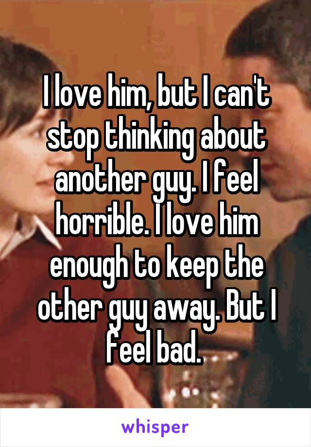 I love him, but I can't stop thinking about another guy. I feel horrible. I love him enough to keep the other guy away. But I feel bad. 