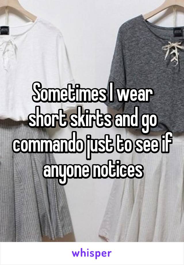 Sometimes I wear short skirts and go commando just to see if anyone notices