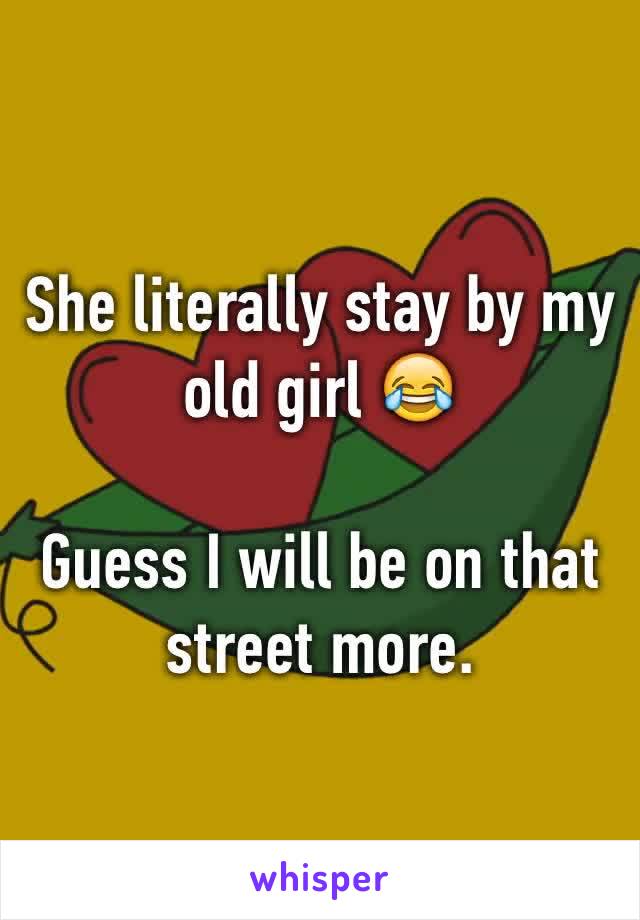 She literally stay by my old girl 😂

Guess I will be on that street more.