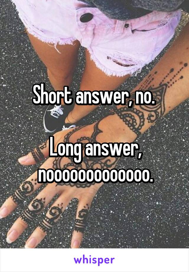 Short answer, no. 

Long answer, nooooooooooooo.