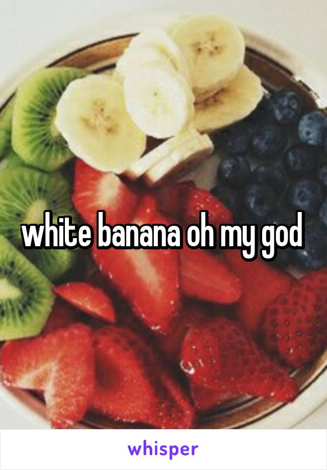 white banana oh my god 