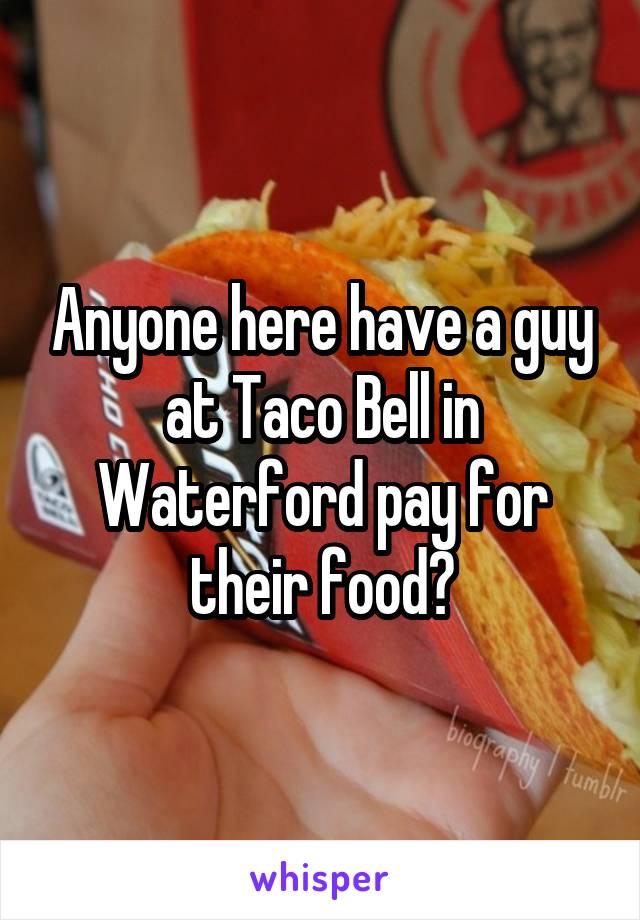 Anyone here have a guy at Taco Bell in Waterford pay for their food?