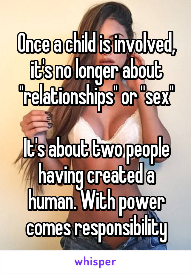 Once a child is involved, it's no longer about "relationships" or "sex"

It's about two people having created a human. With power comes responsibility