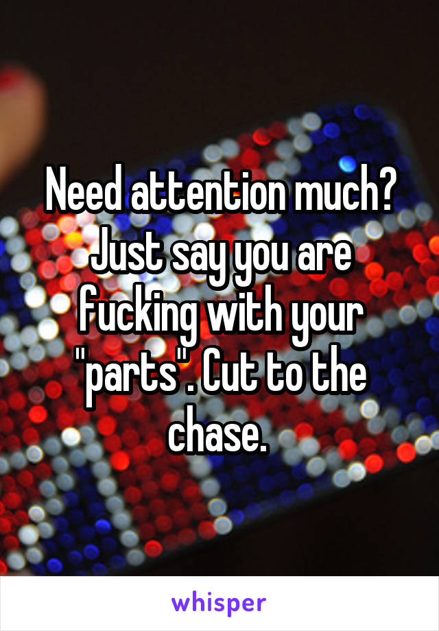 Need attention much? Just say you are fucking with your "parts". Cut to the chase. 