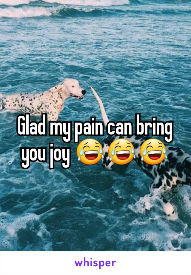 Glad my pain can bring you joy 😂😂😂