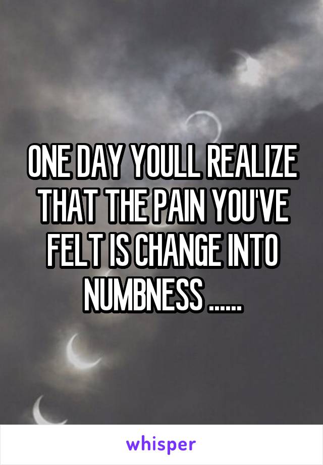 ONE DAY YOULL REALIZE THAT THE PAIN YOU'VE FELT IS CHANGE INTO NUMBNESS ......