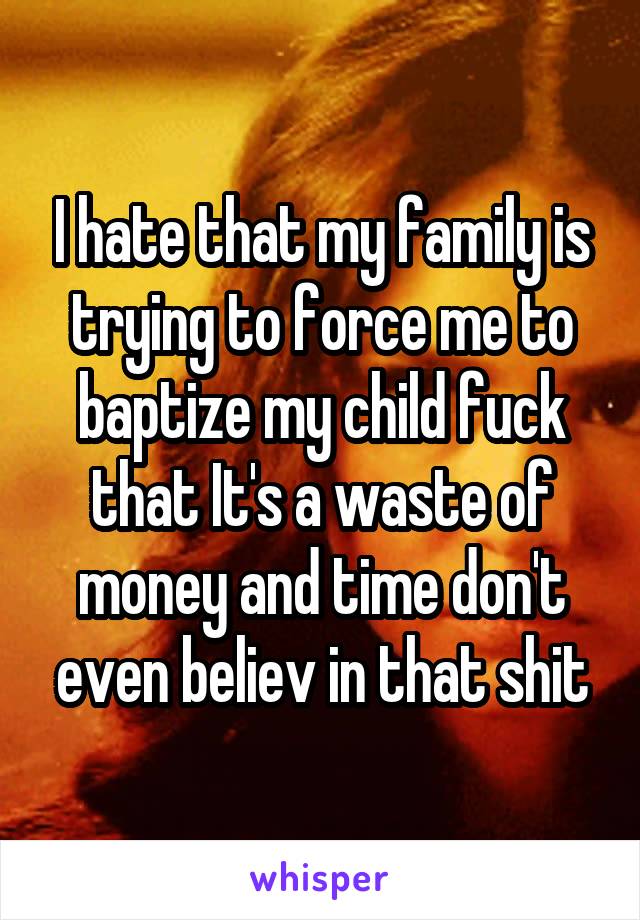 I hate that my family is trying to force me to baptize my child fuck that It's a waste of money and time don't even believ in that shit