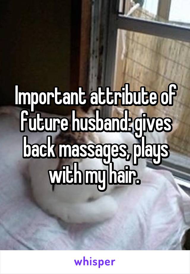 Important attribute of future husband: gives back massages, plays with my hair. 