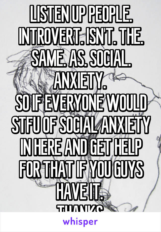 LISTEN UP PEOPLE. INTROVERT. ISN'T. THE. SAME. AS. SOCIAL. ANXIETY. 
SO IF EVERYONE WOULD STFU OF SOCIAL ANXIETY IN HERE AND GET HELP FOR THAT IF YOU GUYS HAVE IT. 
THANKS.