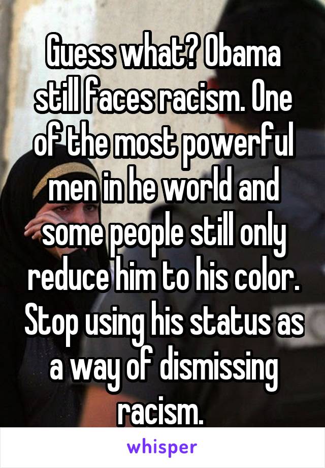 Guess what? Obama still faces racism. One of the most powerful men in he world and some people still only reduce him to his color. Stop using his status as a way of dismissing racism. 