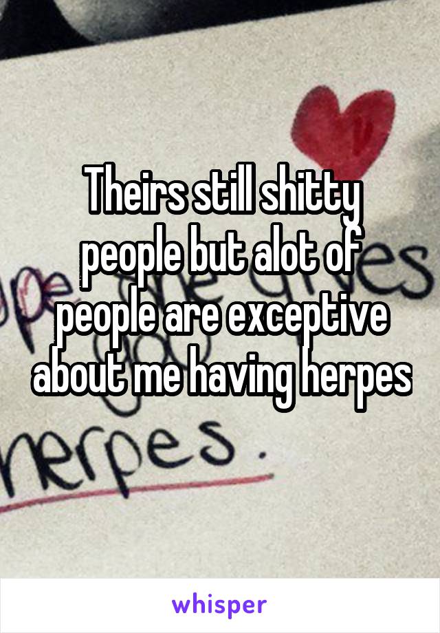 Theirs still shitty people but alot of people are exceptive about me having herpes 