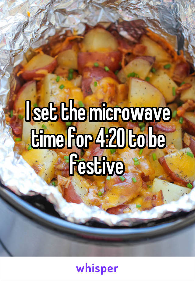 I set the microwave time for 4:20 to be festive 