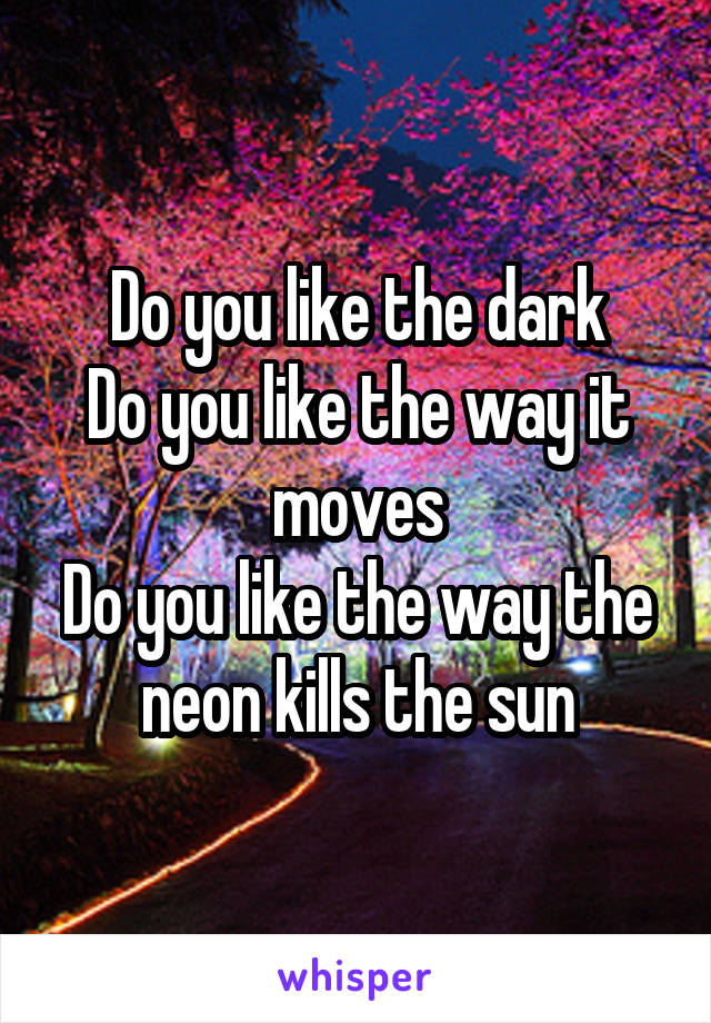 Do you like the dark
Do you like the way it moves
Do you like the way the neon kills the sun