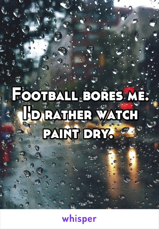 Football bores me. I'd rather watch paint dry. 