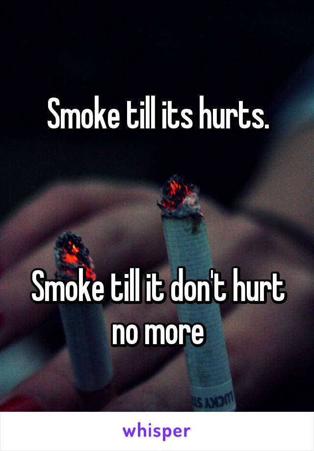 Smoke till its hurts.



Smoke till it don't hurt no more