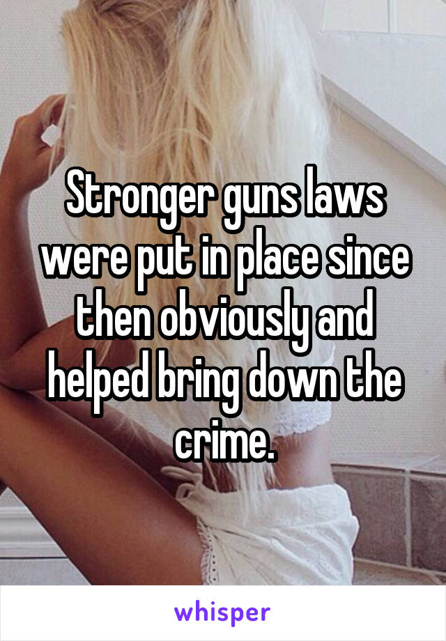 Stronger guns laws were put in place since then obviously and helped bring down the crime.