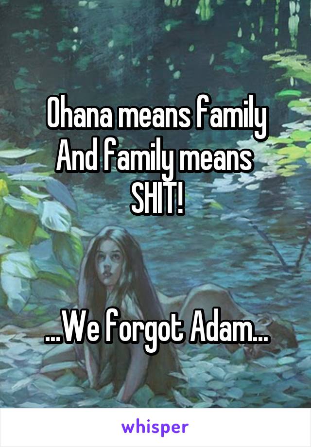 Ohana means family
And family means 
SHIT!


...We forgot Adam...