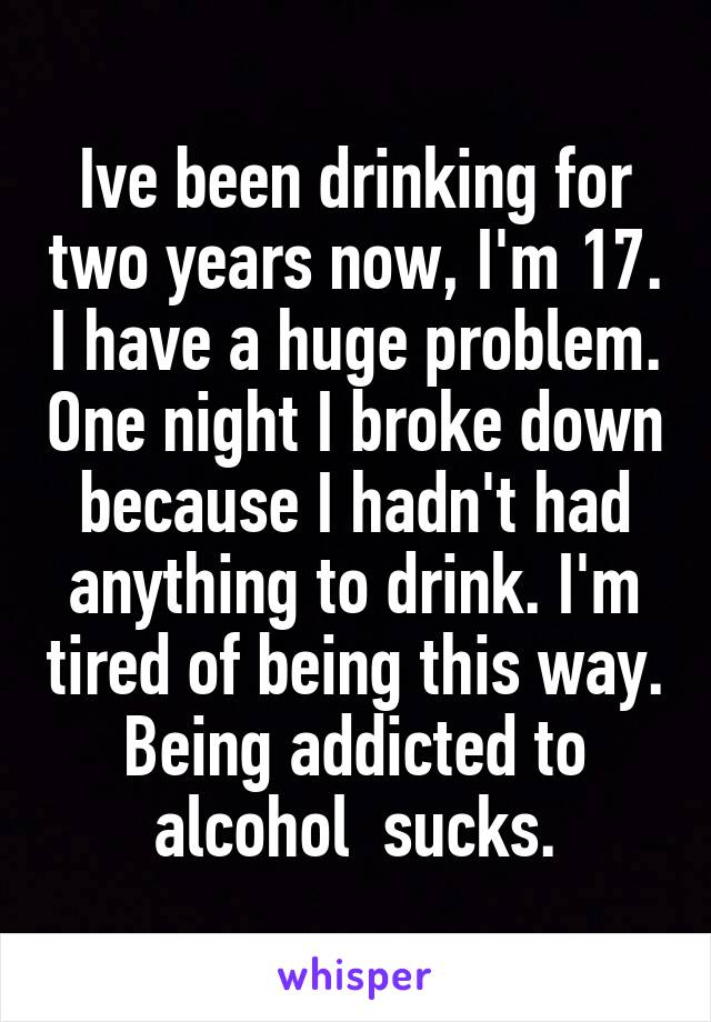 Ive been drinking for two years now, I'm 17. I have a huge problem. One night I broke down because I hadn't had anything to drink. I'm tired of being this way. Being addicted to alcohol  sucks.