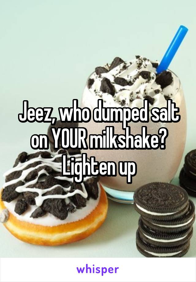 Jeez, who dumped salt on YOUR milkshake?
Lighten up
