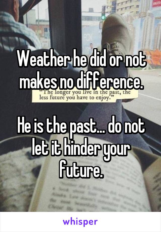 Weather he did or not makes no difference.

He is the past... do not let it hinder your future.