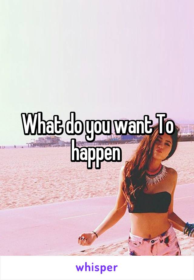 What do you want To happen 