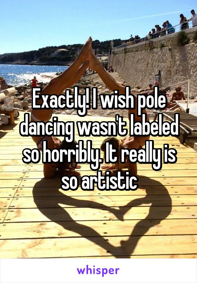 Exactly! I wish pole dancing wasn't labeled so horribly. It really is so artistic